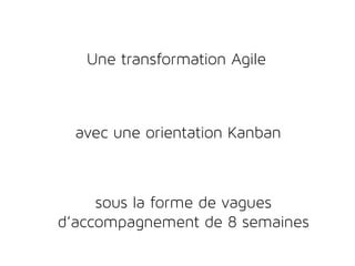 Une transformation Agile
avec une orientation Kanban
sous la forme de vagues
d’accompagnement de 8 semaines
 