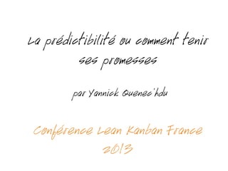 La prédictibilité ou comment tenir
ses promesses
par Yannick Quenec’hdu
Conférence Lean Kanban France
2013
 