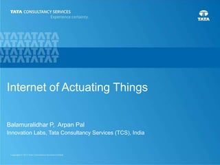 0
Internet of Actuating Things
Balamuralidhar P, Arpan Pal
Innovation Labs, Tata Consultancy Services (TCS), India
 