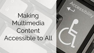 Making
Multimedia
Content
Accessible to All
 