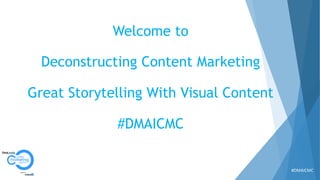  #DMAICMC	
  
Welcome to
Deconstructing Content Marketing
Great Storytelling With Visual Content
#DMAICMC
 