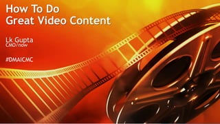  #DMAICMC	
  
How To Do
Great Video Content
Lk Gupta
CMO/now
#DMAICMC
 