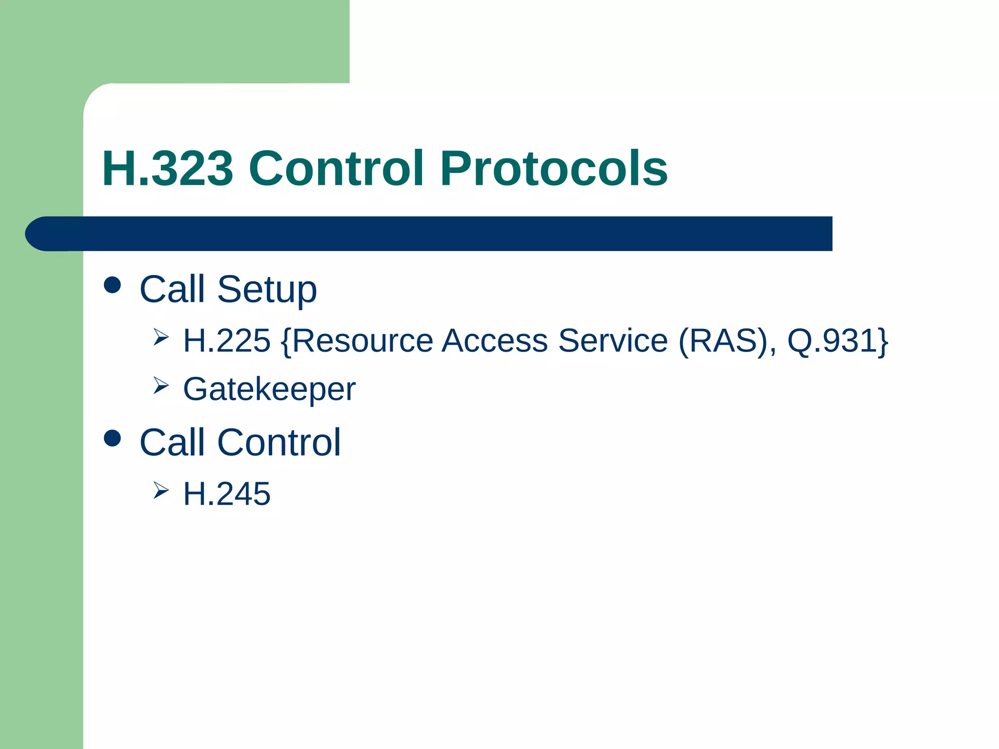 H.323 Control Protocols
 Call Setup
 H.225 {Resource Access Service (RAS), Q.931}
 Gatekeeper
 Call Control
 H.245
 