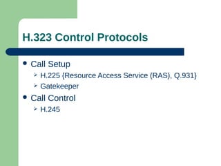 H.323 Control Protocols
 Call Setup
 H.225 {Resource Access Service (RAS), Q.931}
 Gatekeeper
 Call Control
 H.245
 