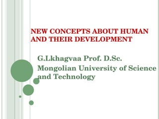 G.Lkhagvaa Prof. D.Sc. Mongolian University of Science and Technology NEW CONCEPTS ABOUT HUMAN AND THEIR DEVELOPMENT 