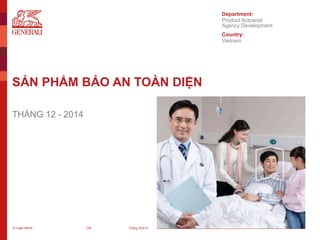 © Legal Name City
Department:
Country:
SẢN PHẨM BẢO AN TOÀN DIỆN
THÁNG 12 - 2014
Tháng 5/2014
Product Actuarial
Agency Development
Vietnam
 