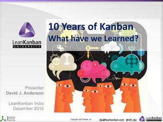 Copyright Lean Kanban Inc. dja@leankanban.com @LKI_dja
10 Years of Kanban
What have we Learned?
Presenter
David J. Anderson
LeanKanban India
December 2015
 