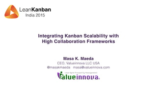 LeanKanban
India 2015
Integrating Kanban Scalability with
High Collaboration Frameworks
Masa K. Maeda
CEO, Valueinnova LLC USA
@masakmaeda masa@valueinnova.com
 