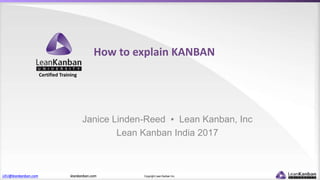 LKU@leankanban.com leankanban.com Copyright Lean Kanban Inc.
Certified Training
How to explain KANBAN
Janice Linden-Reed ▪ Lean Kanban, Inc
Lean Kanban India 2017
 