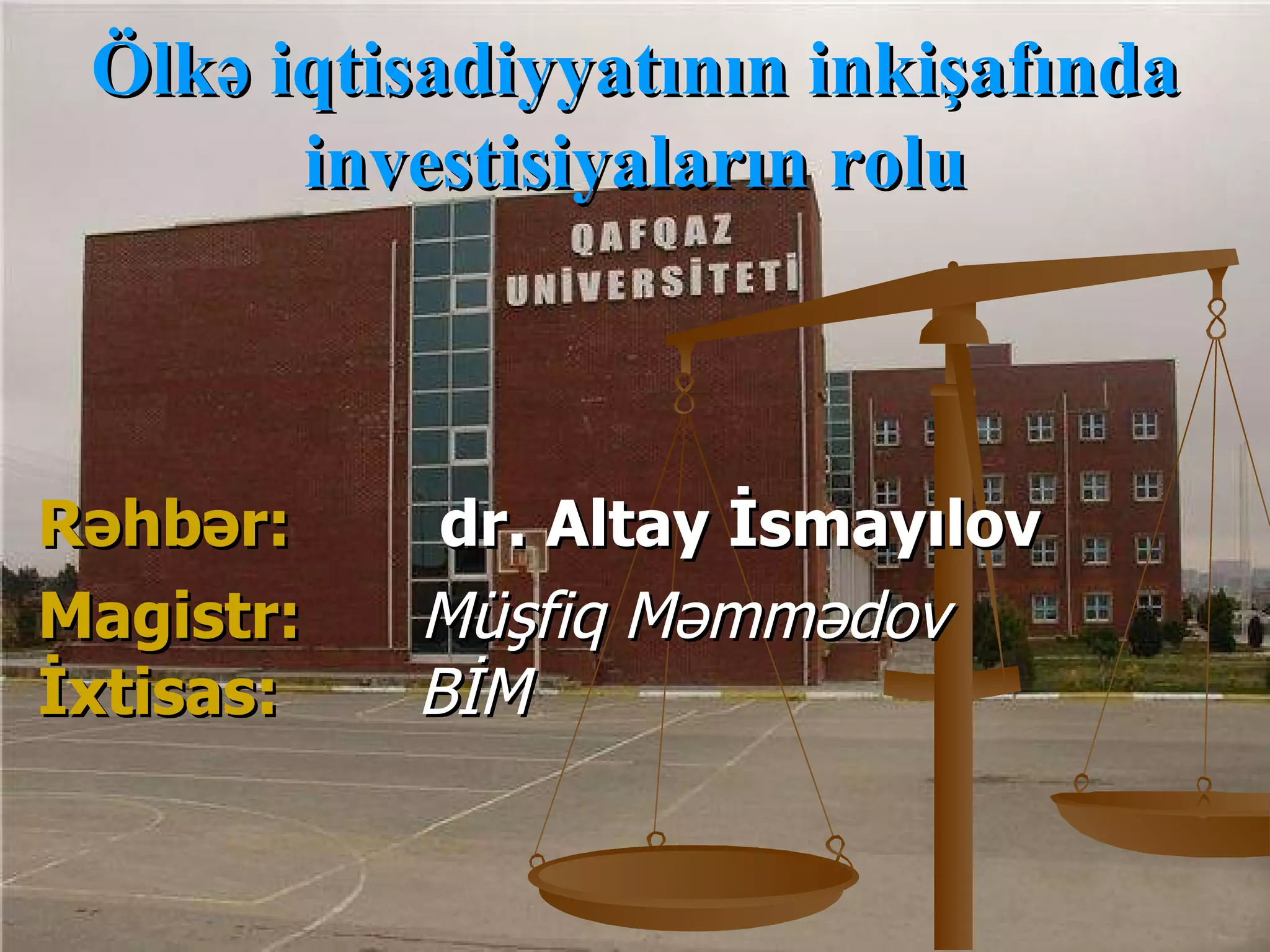 Ölkə iqtisadiyyatının inkişafında
       investisiyaların rolu



Rəhbər:     dr. Altay İsmayılov
Magistr:   Müşfiq Məmmədov
İxtisas:   BİM
 