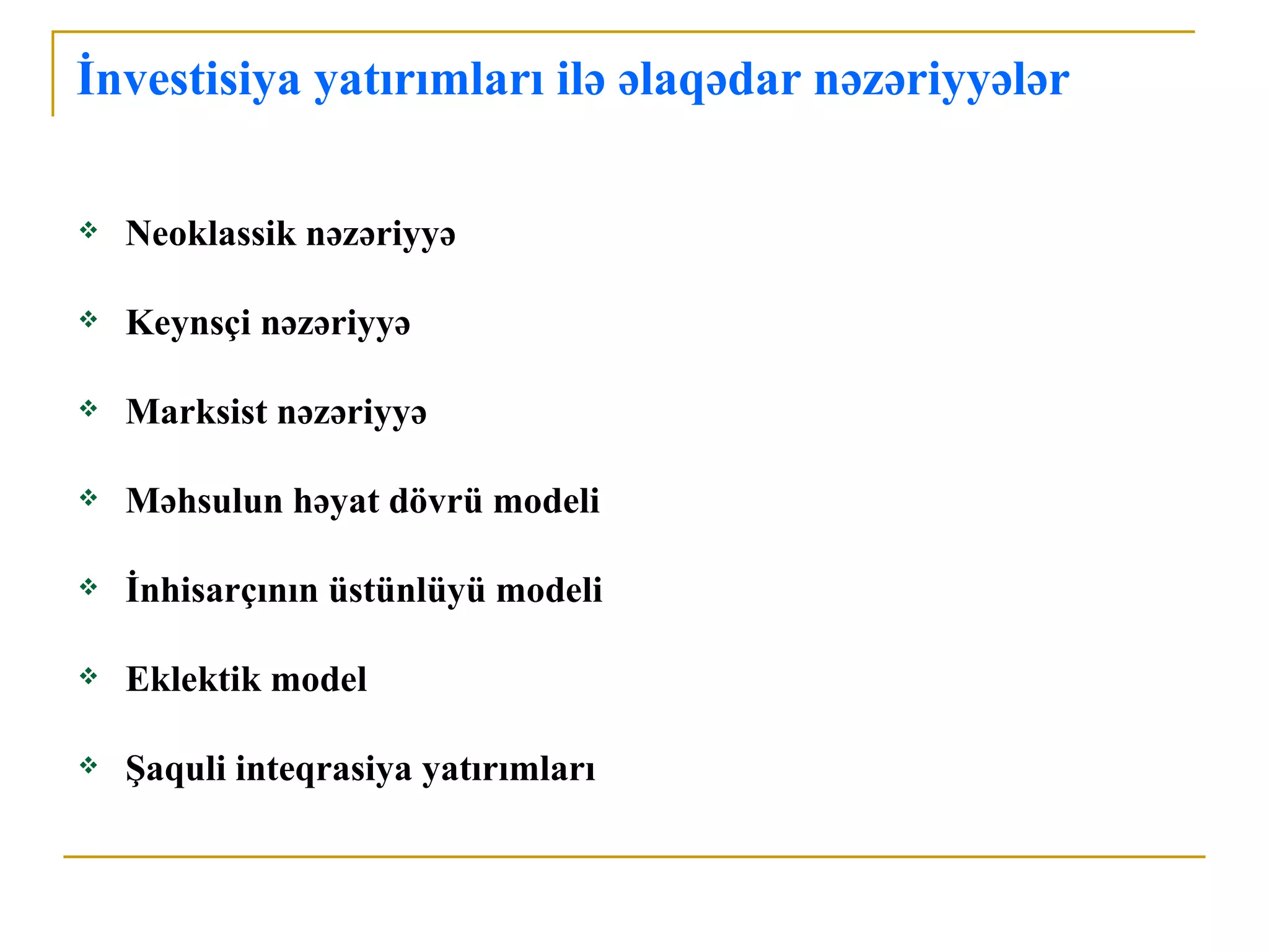 İnvestisiya yatırımları ilə əlaqədar nəzəriyyələr

   Neoklassik nəzəriyyə

   Keynsçi nəzəriyyə

   Marksist nəzəriyyə

   Məhsulun həyat dövrü modeli

   İnhisarçının üstünlüyü modeli

   Eklektik model

   Şaquli inteqrasiya yatırımları
 