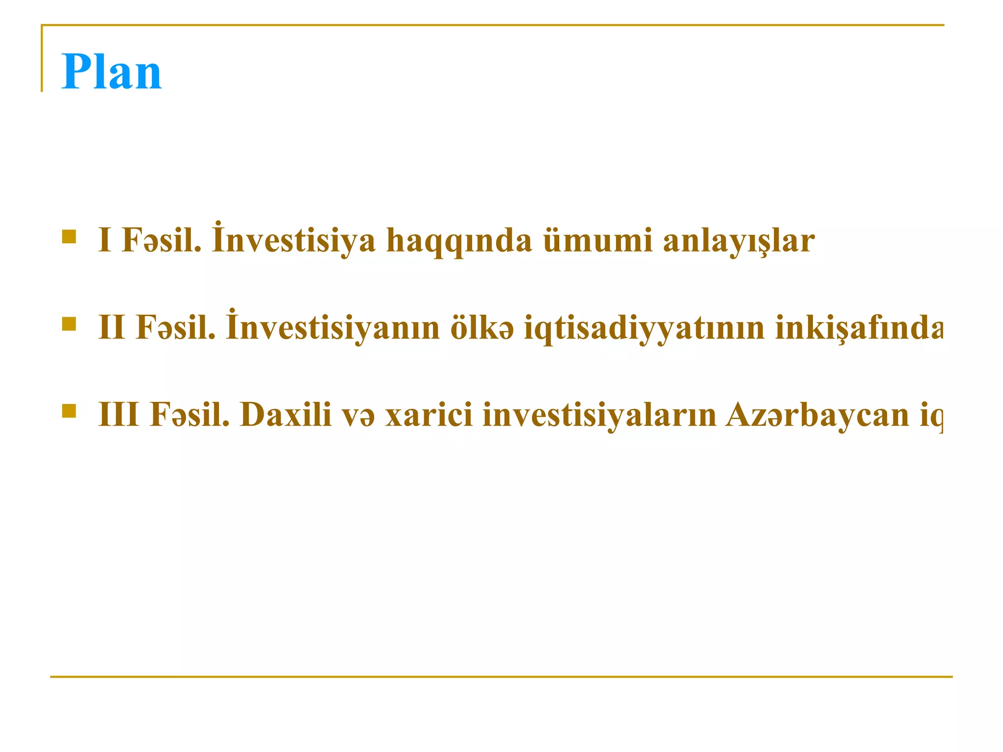 Plan

   I Fəsil. İnvestisiya haqqında ümumi anlayışlar

   II Fəsil. İnvestisiyanın ölkə iqtisadiyyatının inkişafında rolu

   III Fəsil. Daxili və xarici investisiyaların Azərbaycan iqtisa
 