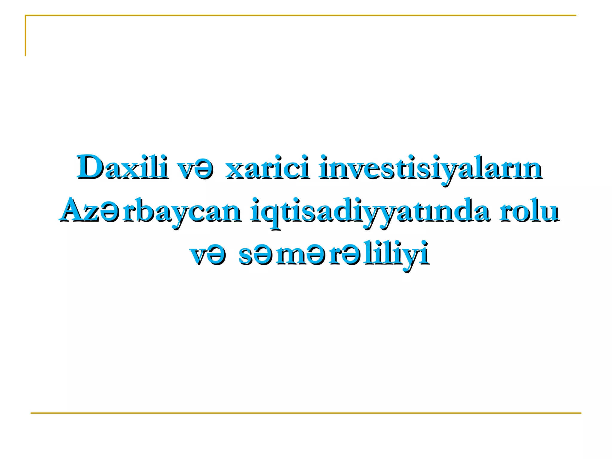 Daxili və xarici investisiyaların
Azə rbaycan iqtisadiyyatında rolu
         və sə mə rə liliyi
 