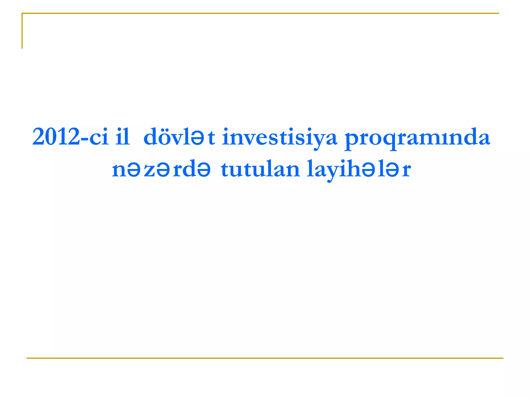2012-ci il dövlə t investisiya proqramında
       nə zə rdə tutulan layihə lə r
 