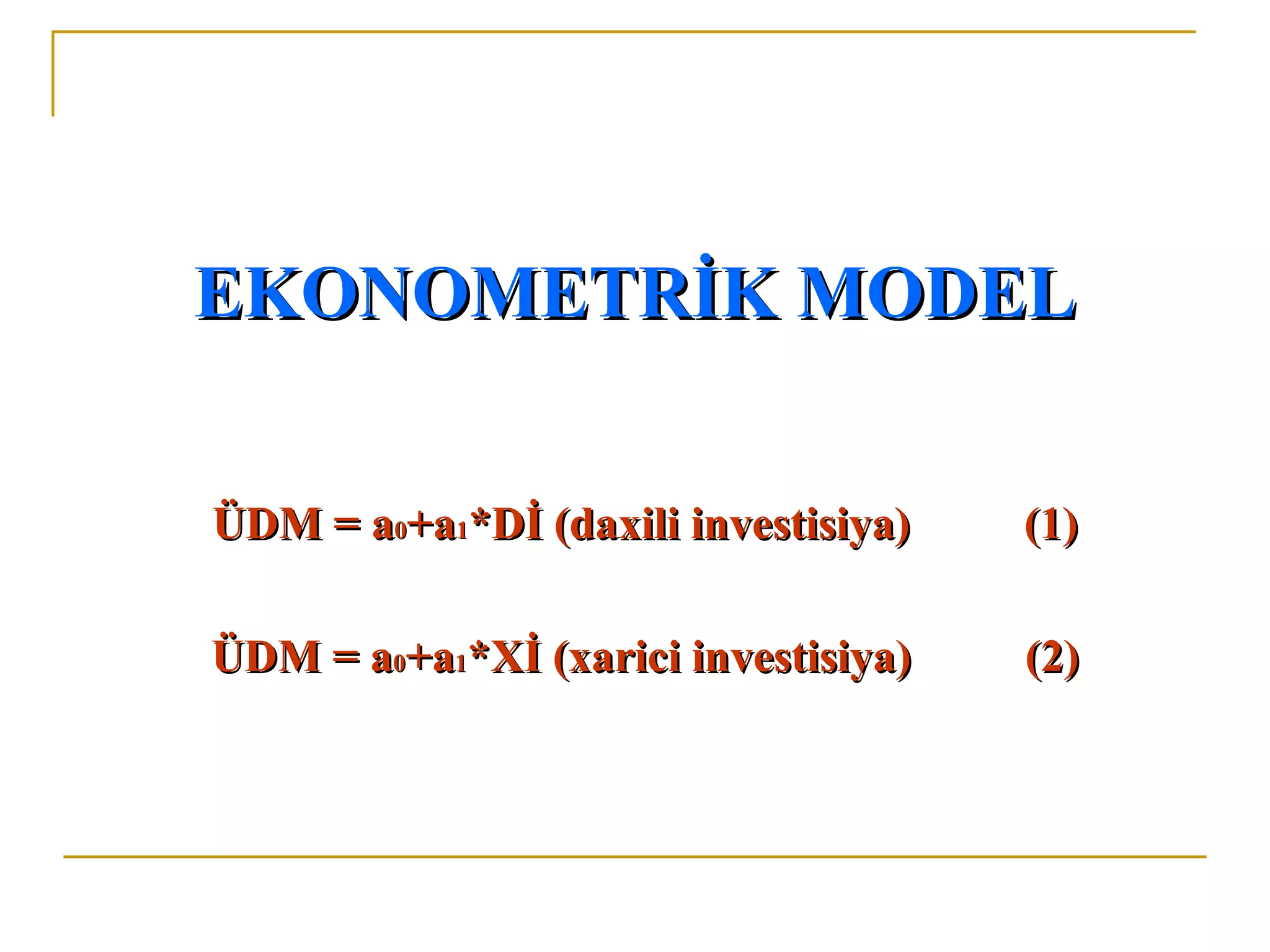 EKONOMETRİK MODEL

ÜDM = a0+a1*Dİ (daxili investisiya)   (1)

ÜDM = a0+a1*Xİ (xarici investisiya)   (2)
 