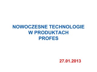 NOWOCZESNE TECHNOLOGIE
    W PRODUKTACH
       PROFES



              27.01.2013
 