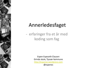 Annerledesfaget
- erfaringer fra et år med
koding som fag
Espen Espeseth Clausen
Grinde skule, Tysvær kommune
http://espenec.wordpress.com
@espenec
 