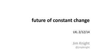 future of constant change 
LKL 2/12/14 
Jim Knight 
@jimpknight 
 