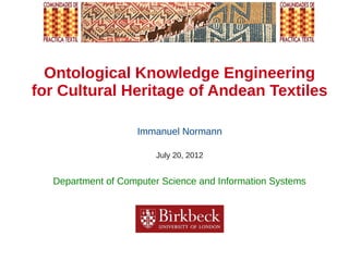 Ontological Knowledge Engineering
for Cultural Heritage of Andean Textiles

                   Immanuel Normann

                        July 20, 2012


  Department of Computer Science and Information Systems
 