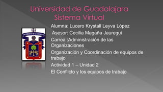 Alumna: Lucero Krystall Leyva López
Asesor: Cecilia Magaña Jauregui
Carrea :Administración de las
Organizaciones
Organización y Coordinación de equipos de
trabajo
Actividad 1 – Unidad 2
El Conflicto y los equipos de trabajo
 