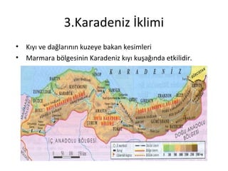 3.Karadeniz İklimi
• Kıyı ve dağlarının kuzeye bakan kesimleri
• Marmara bölgesinin Karadeniz kıyı kuşağında etkilidir.
 
