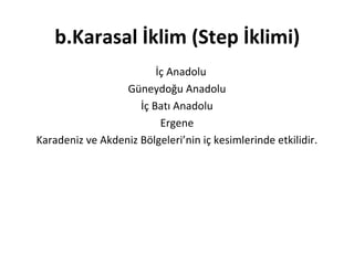 b.Karasal İklim (Step İklimi)
                         İç Anadolu
                  Güneydoğu Anadolu
                     İç Batı Anadolu
                          Ergene
Karadeniz ve Akdeniz Bölgeleri’nin iç kesimlerinde etkilidir.
 