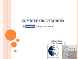 ZOMBIES OR CYBORGS: Is Facebook eating your brain? Micah Allen PhD Student @ 