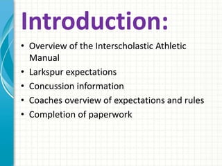 Introduction: 
• Overview of the Interscholastic Athletic 
Manual 
• Larkspur expectations 
• Concussion information 
• Coaches overview of expectations and rules 
• Completion of paperwork 
 