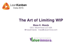 LeanKanban
India 2015
The Art of Limiting WIP
Masa K. Maeda
CEO, Valueinnova LLC USA
@masakmaeda masa@valueinnova.com
 
