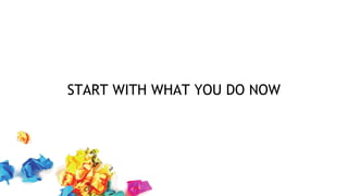 START WITH WHAT YOU DO NOW
 