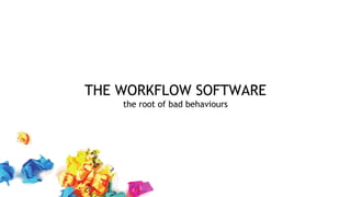 THE WORKFLOW SOFTWARE
the root of bad behaviours
 