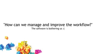 "How can we manage and improve the workflow?"
The software is bothering us :(
 
