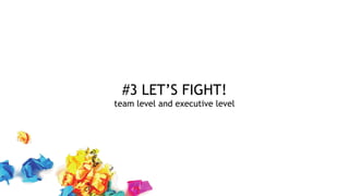 #3 LET’S FIGHT!
team level and executive level
 