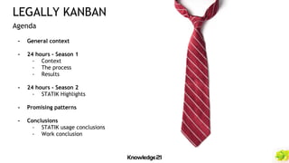 - General context
- 24 hours - Season 1
- Context
- The process
- Results
- 24 hours - Season 2
- STATIK Highlights
- Promising patterns
- Conclusions
- STATIK usage conclusions
- Work conclusion
LEGALLY KANBAN
Agenda
 