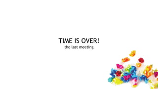 TIME IS OVER!
the last meeting
 