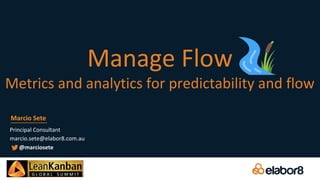Manage Flow
Metrics and analytics for predictability and flow
Principal Consultant
marcio.sete@elabor8.com.au
Marcio Sete
@marciosete
 