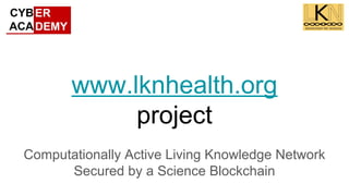 www.lknhealth.org
project
Computationally Active Living Knowledge Network
Secured by a Science Blockchain
 