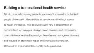 Building a transnational health service
Bitcoin has made banking available to many of the so called ‘unbanked’
people of t...