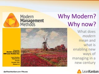 Why Modern?
Why now?

Presenter:
David J. Anderson
CEO Lean Kanban Inc.
Lean Kanban
Netherlands
Utrecht
October 2013
Release 1.0

dja@leankanban.com @lkuceo

What does
modern
mean and
what is
enabling new
ways of
managing in a
new century

 