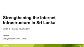 Strengthening the Internet
Infrastructure in Sri Lanka
LKNOG 3 – Colombo, 2 October 2019
Sanjaya
Deputy Director General – APNIC
 