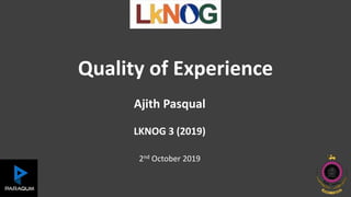 Quality of Experience
Ajith Pasqual
LKNOG 3 (2019)
2nd October 2019
 