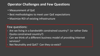 Operator Challenges and Few Questions
• Measurement of QoE
• Best methodologies to meet user QoE expectations
• Maximize R...