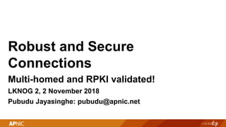 Robust and Secure
Connections
Multi-homed and RPKI validated!
LKNOG 2, 2 November 2018
Pubudu Jayasinghe: pubudu@apnic.net
 
