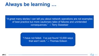 4
“A great many stories I can tell you about network operations are not examples
of best practice but more cautionary tale...