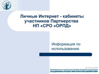 Личные Интернет - кабинеты
участников Партнерства
НП «СРО «ОРПД»
Информация по
использованию
 