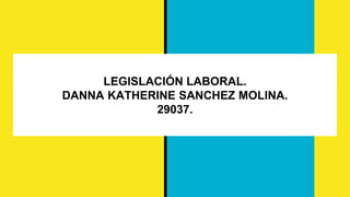 LEGISLACIÓN LABORAL.
DANNA KATHERINE SANCHEZ MOLINA.
29037.
 