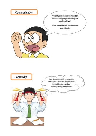 Creativity
Have discussion with your teacher
about your Structured Project given
in the Meeting 1 and do
revision/editing if necessary!
Communication
Present your discussion result on
the text analysis provided by the
audios above!
Have feedback and resume with
your friends!
 