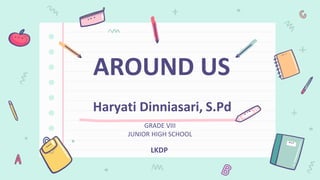 AROUND US
GRADE VIII
JUNIOR HIGH SCHOOL
Haryati Dinniasari, S.Pd
LKDP
 
