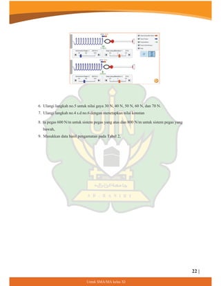 6. Ulangi langkah no.5 untuk nilai gaya 30 N, 40 N, 50 N, 60 N, dan 70 N.
7. Ulangi langkah no.4 s.d no.6 dengan menetapkan nilai konstan
8. ta pegas 600 N/m untuk sistem pegas yang atas dan 800 N/m untuk sistem pegas yang
bawah,
9. Masukkan data hasil pengamatan pada Tabel 2,
22 |
8QWXN60$0$NHODV;,
 