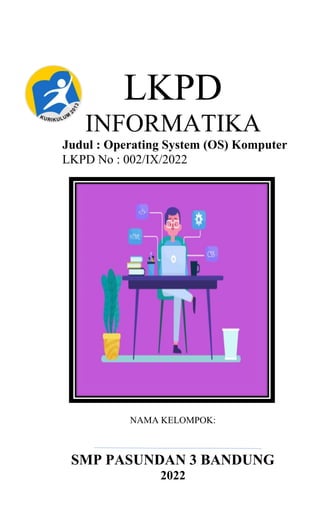 LKPD
INFORMATIKA
Judul : Operating System (OS) Komputer
LKPD No : 002/IX/2022
NAMA KELOMPOK:
SMP PASUNDAN 3 BANDUNG
2022
 